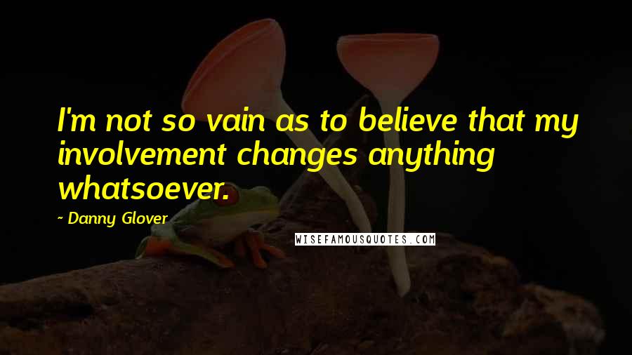 Danny Glover Quotes: I'm not so vain as to believe that my involvement changes anything whatsoever.