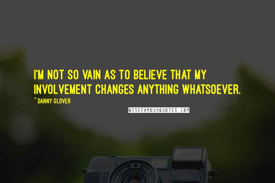 Danny Glover Quotes: I'm not so vain as to believe that my involvement changes anything whatsoever.