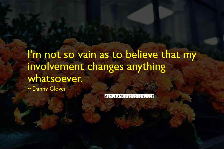 Danny Glover Quotes: I'm not so vain as to believe that my involvement changes anything whatsoever.
