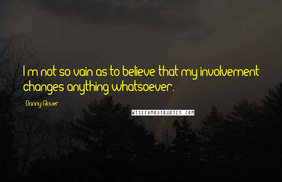 Danny Glover Quotes: I'm not so vain as to believe that my involvement changes anything whatsoever.