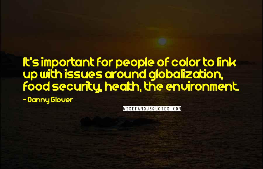 Danny Glover Quotes: It's important for people of color to link up with issues around globalization, food security, health, the environment.