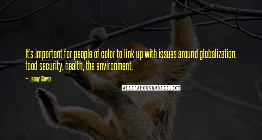 Danny Glover Quotes: It's important for people of color to link up with issues around globalization, food security, health, the environment.