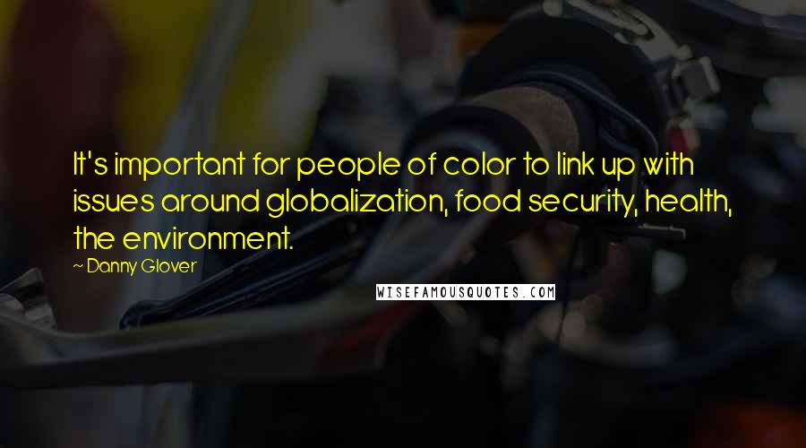 Danny Glover Quotes: It's important for people of color to link up with issues around globalization, food security, health, the environment.