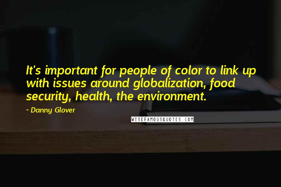 Danny Glover Quotes: It's important for people of color to link up with issues around globalization, food security, health, the environment.