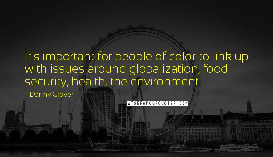 Danny Glover Quotes: It's important for people of color to link up with issues around globalization, food security, health, the environment.