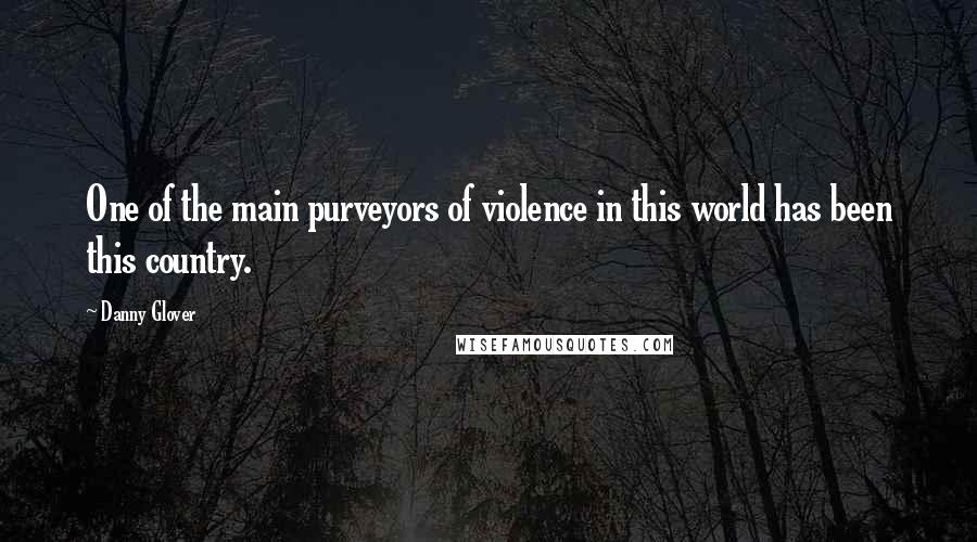 Danny Glover Quotes: One of the main purveyors of violence in this world has been this country.