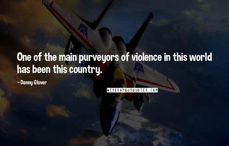 Danny Glover Quotes: One of the main purveyors of violence in this world has been this country.