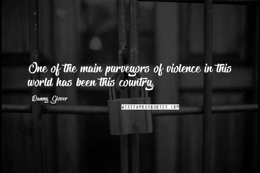 Danny Glover Quotes: One of the main purveyors of violence in this world has been this country.