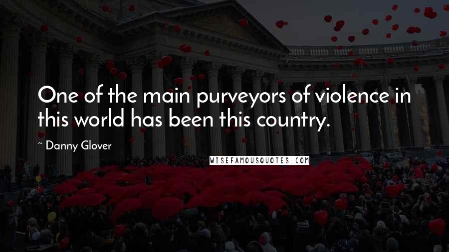 Danny Glover Quotes: One of the main purveyors of violence in this world has been this country.