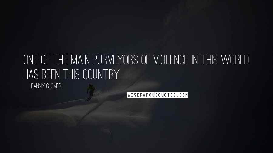 Danny Glover Quotes: One of the main purveyors of violence in this world has been this country.