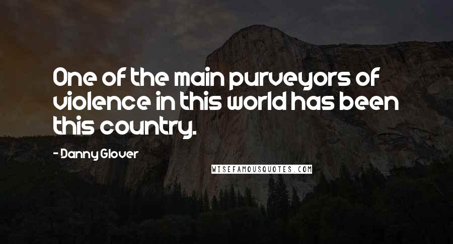 Danny Glover Quotes: One of the main purveyors of violence in this world has been this country.