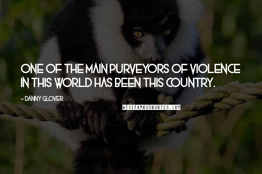 Danny Glover Quotes: One of the main purveyors of violence in this world has been this country.