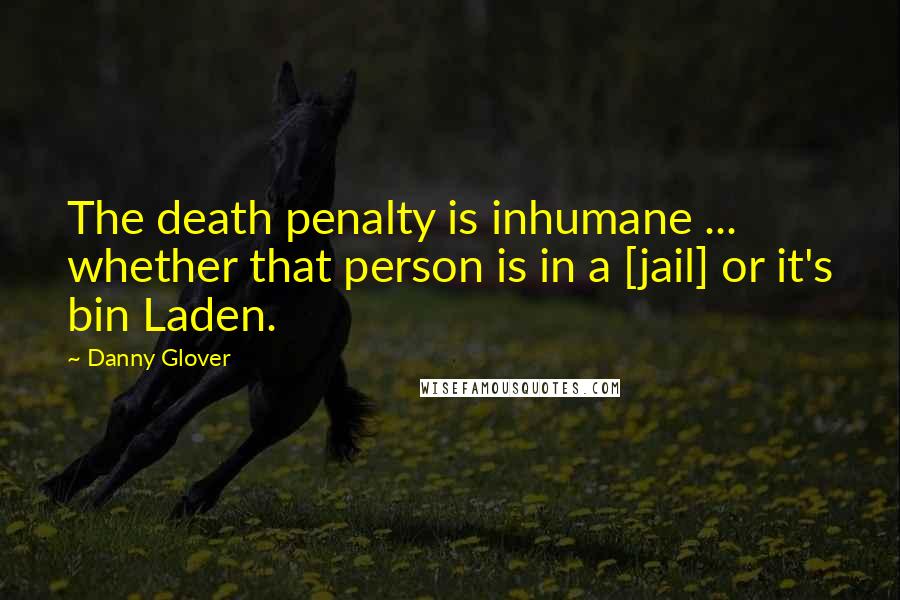 Danny Glover Quotes: The death penalty is inhumane ... whether that person is in a [jail] or it's bin Laden.