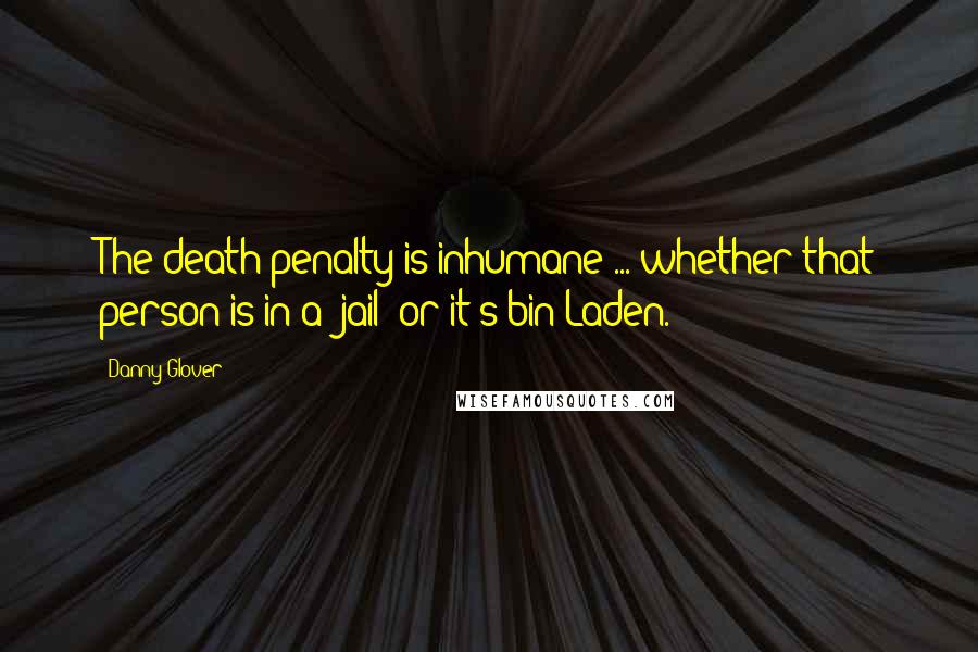 Danny Glover Quotes: The death penalty is inhumane ... whether that person is in a [jail] or it's bin Laden.