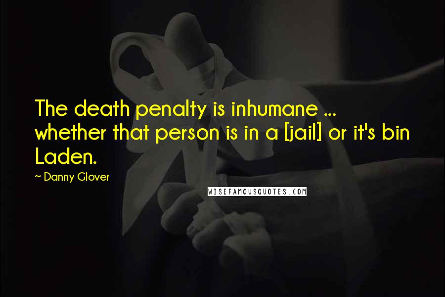 Danny Glover Quotes: The death penalty is inhumane ... whether that person is in a [jail] or it's bin Laden.