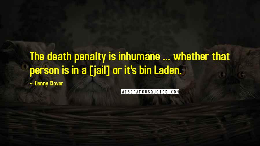 Danny Glover Quotes: The death penalty is inhumane ... whether that person is in a [jail] or it's bin Laden.