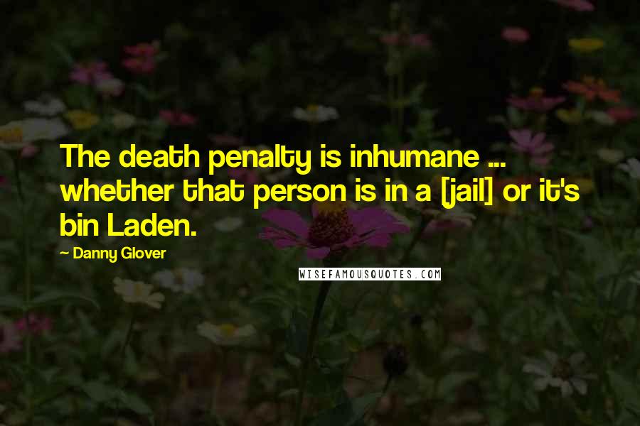 Danny Glover Quotes: The death penalty is inhumane ... whether that person is in a [jail] or it's bin Laden.