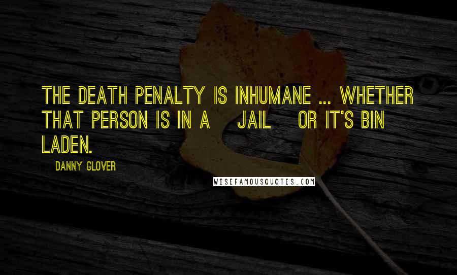 Danny Glover Quotes: The death penalty is inhumane ... whether that person is in a [jail] or it's bin Laden.