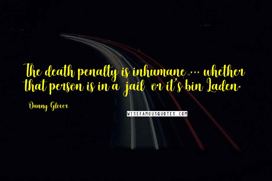 Danny Glover Quotes: The death penalty is inhumane ... whether that person is in a [jail] or it's bin Laden.