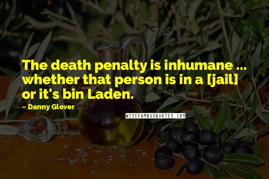 Danny Glover Quotes: The death penalty is inhumane ... whether that person is in a [jail] or it's bin Laden.