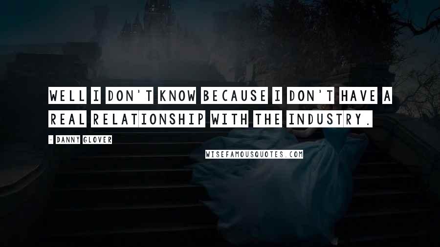 Danny Glover Quotes: Well I don't know because I don't have a real relationship with the industry.