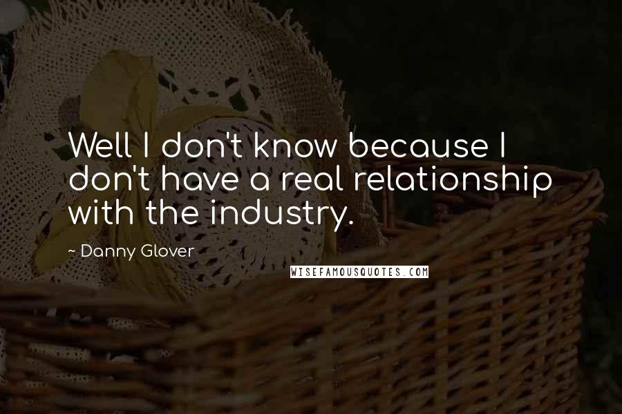 Danny Glover Quotes: Well I don't know because I don't have a real relationship with the industry.