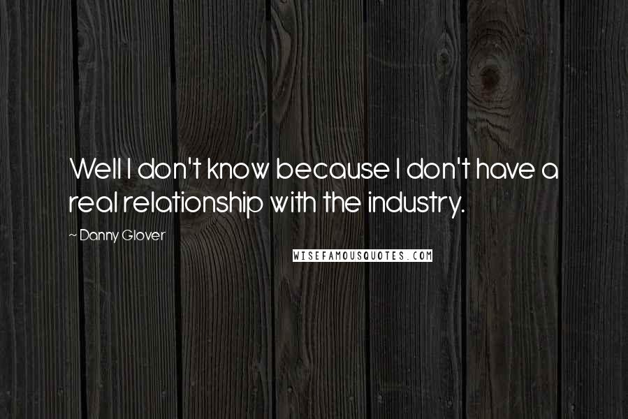 Danny Glover Quotes: Well I don't know because I don't have a real relationship with the industry.