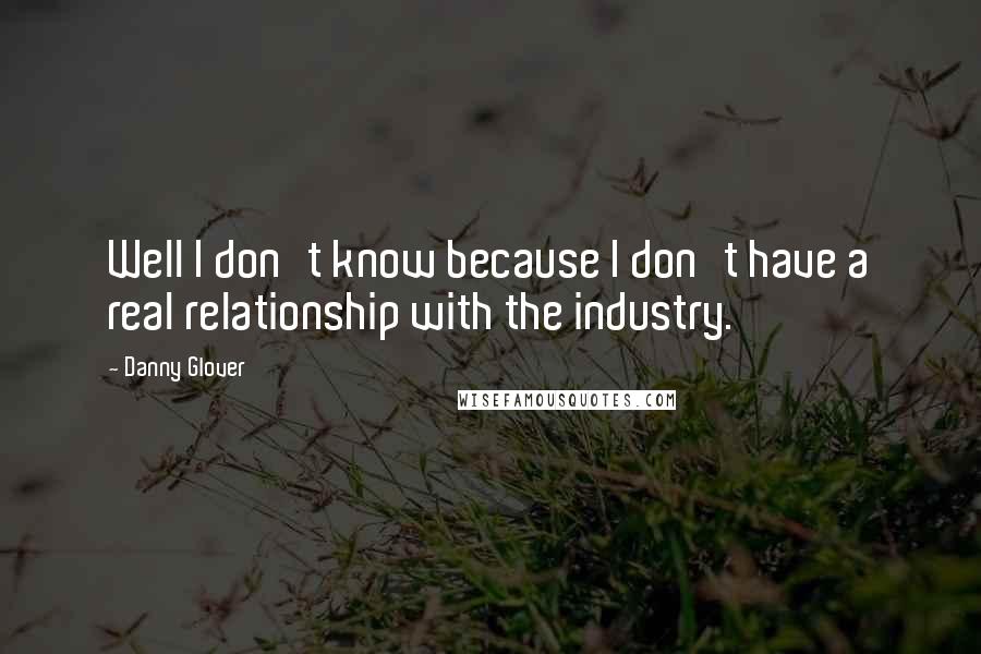 Danny Glover Quotes: Well I don't know because I don't have a real relationship with the industry.