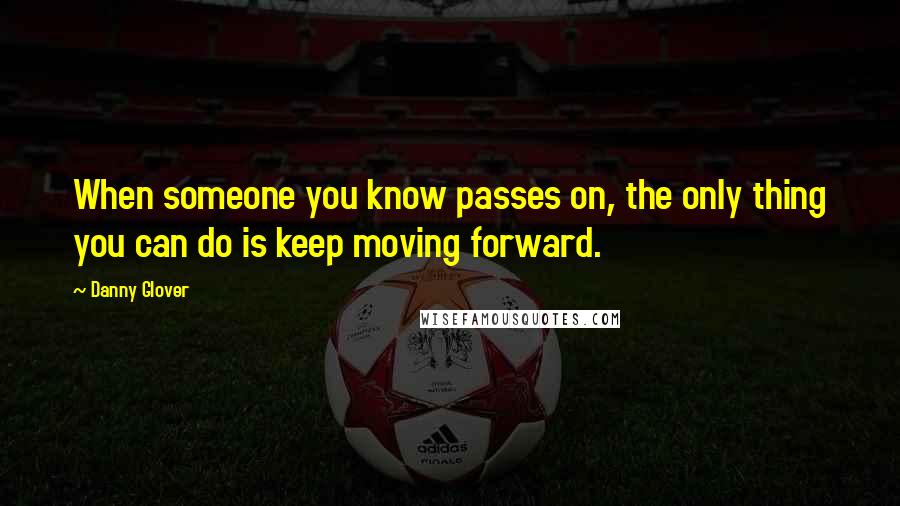 Danny Glover Quotes: When someone you know passes on, the only thing you can do is keep moving forward.