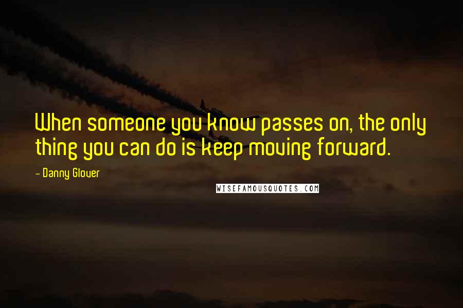 Danny Glover Quotes: When someone you know passes on, the only thing you can do is keep moving forward.