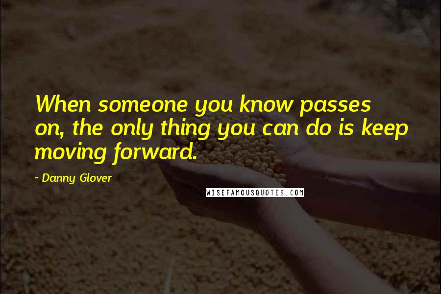 Danny Glover Quotes: When someone you know passes on, the only thing you can do is keep moving forward.