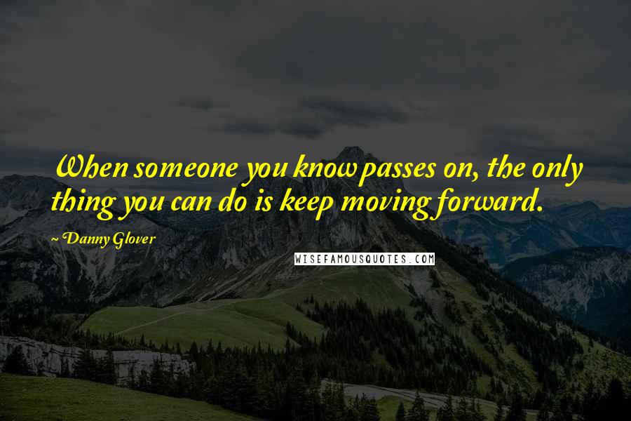 Danny Glover Quotes: When someone you know passes on, the only thing you can do is keep moving forward.