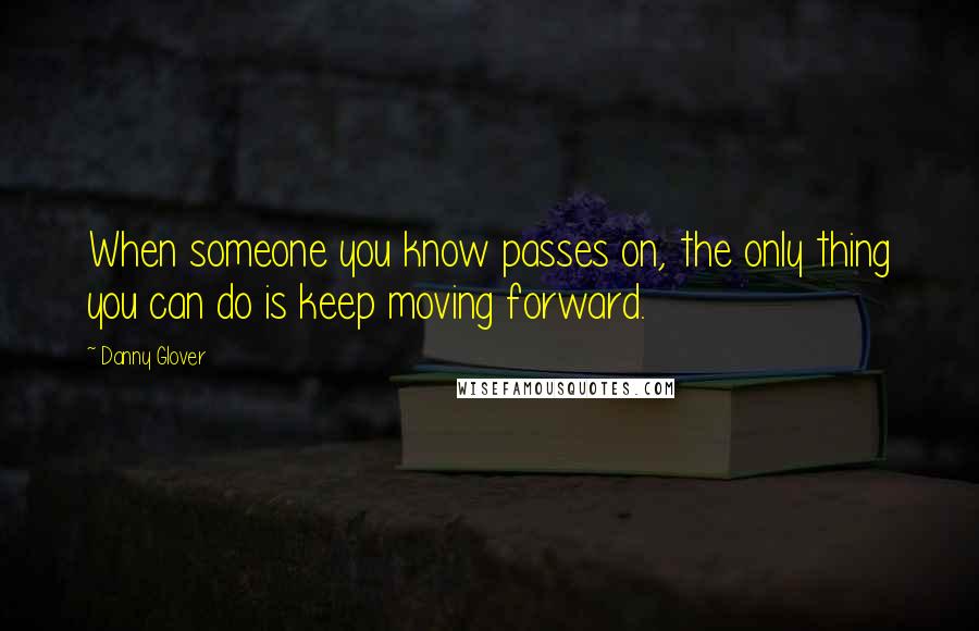 Danny Glover Quotes: When someone you know passes on, the only thing you can do is keep moving forward.