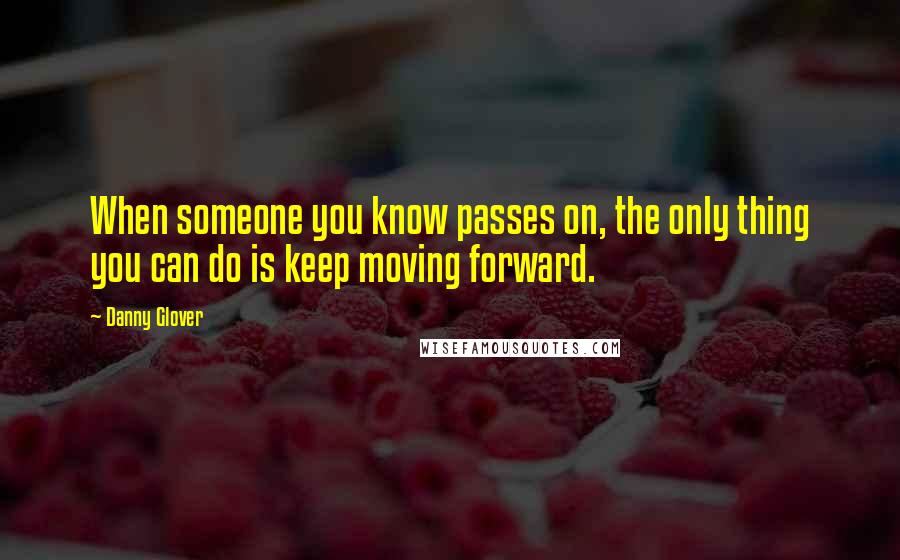 Danny Glover Quotes: When someone you know passes on, the only thing you can do is keep moving forward.