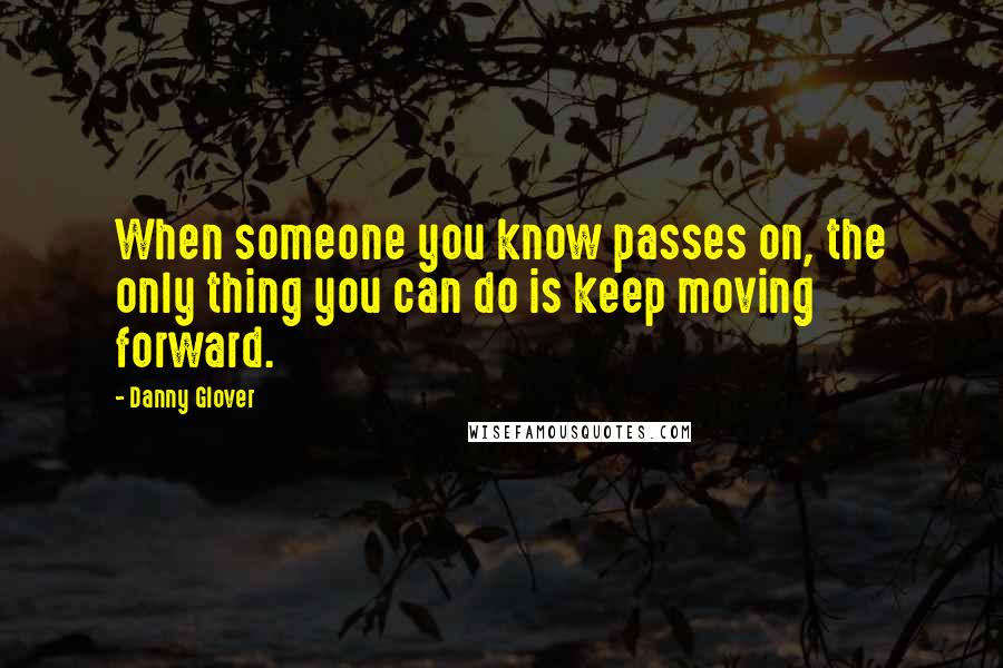 Danny Glover Quotes: When someone you know passes on, the only thing you can do is keep moving forward.