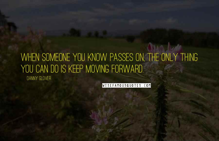 Danny Glover Quotes: When someone you know passes on, the only thing you can do is keep moving forward.