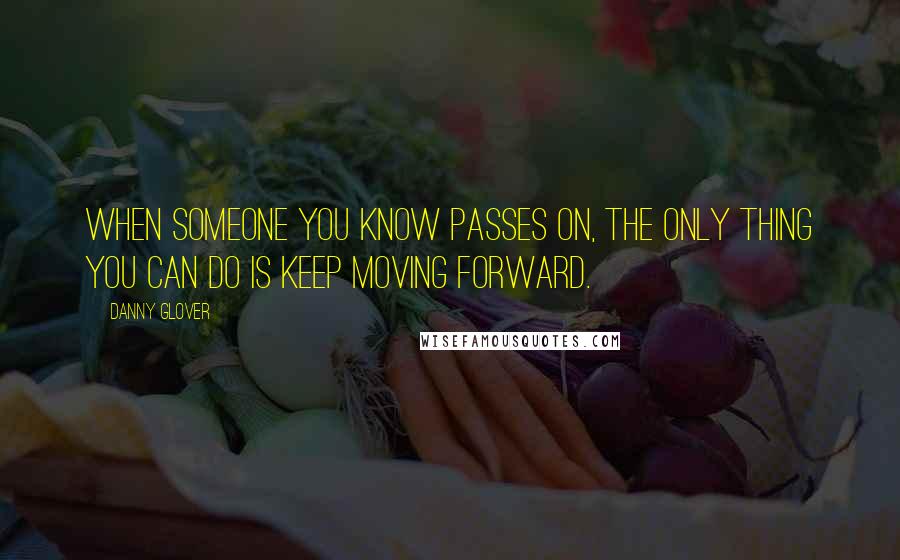 Danny Glover Quotes: When someone you know passes on, the only thing you can do is keep moving forward.