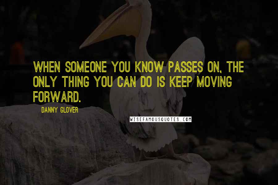 Danny Glover Quotes: When someone you know passes on, the only thing you can do is keep moving forward.