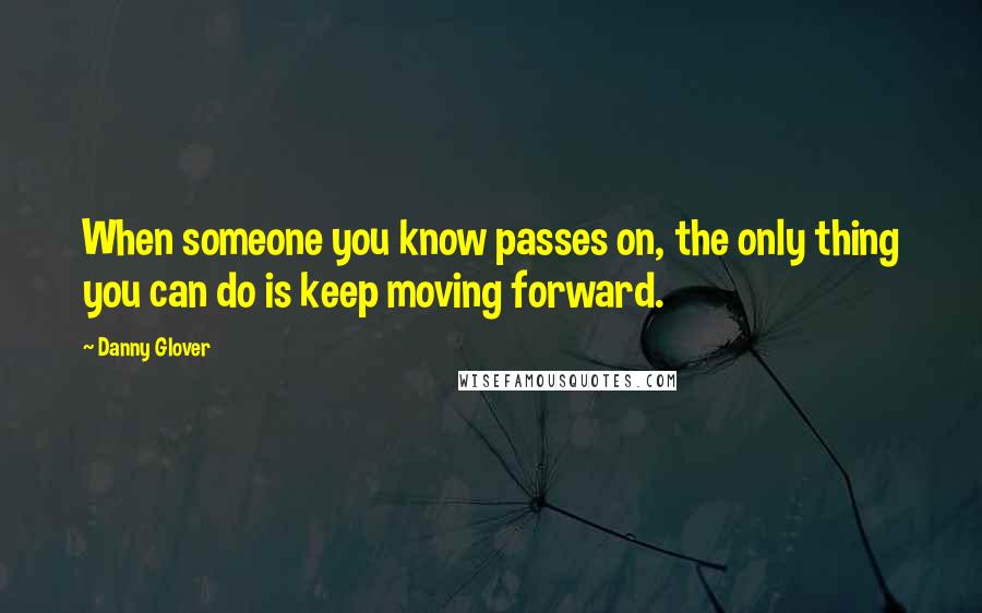 Danny Glover Quotes: When someone you know passes on, the only thing you can do is keep moving forward.