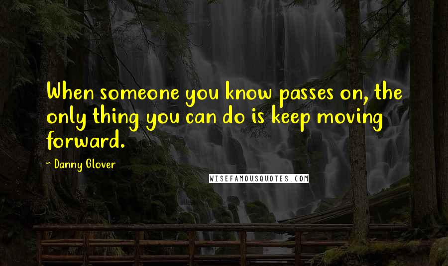 Danny Glover Quotes: When someone you know passes on, the only thing you can do is keep moving forward.