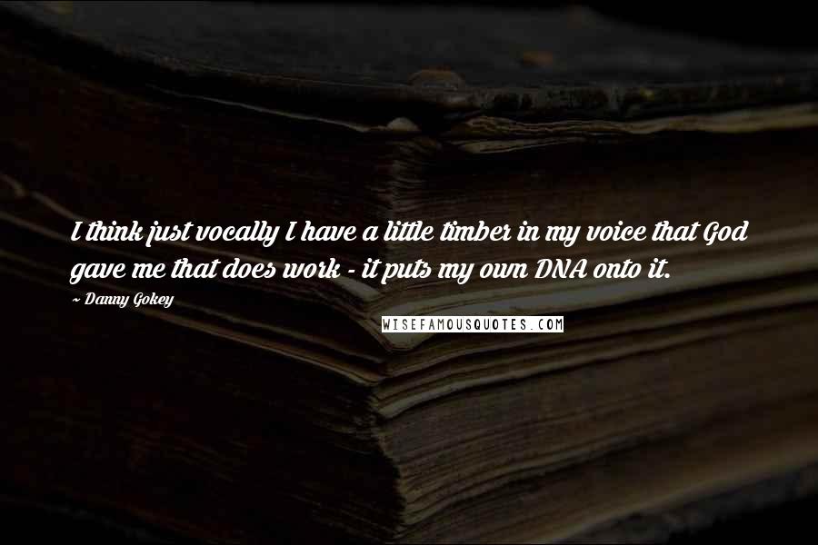 Danny Gokey Quotes: I think just vocally I have a little timber in my voice that God gave me that does work - it puts my own DNA onto it.