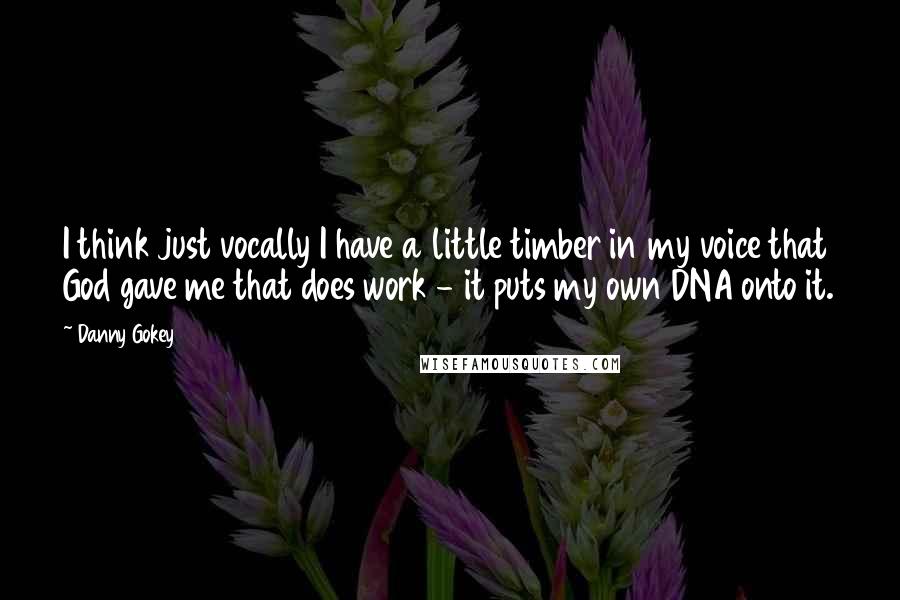 Danny Gokey Quotes: I think just vocally I have a little timber in my voice that God gave me that does work - it puts my own DNA onto it.