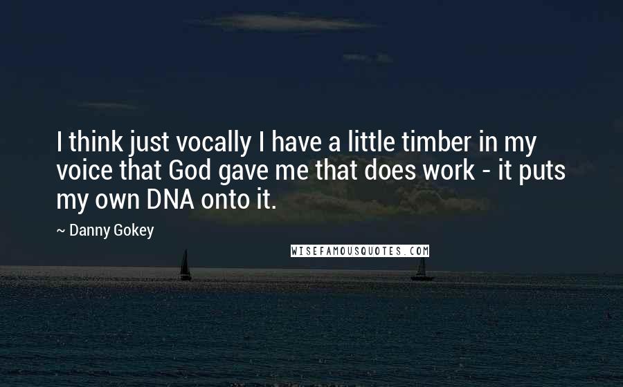 Danny Gokey Quotes: I think just vocally I have a little timber in my voice that God gave me that does work - it puts my own DNA onto it.