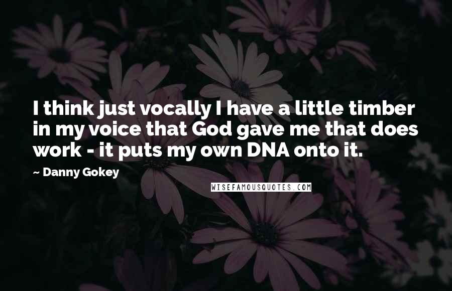 Danny Gokey Quotes: I think just vocally I have a little timber in my voice that God gave me that does work - it puts my own DNA onto it.