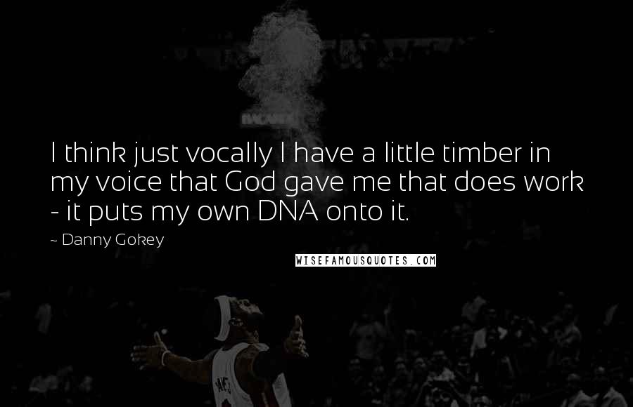 Danny Gokey Quotes: I think just vocally I have a little timber in my voice that God gave me that does work - it puts my own DNA onto it.