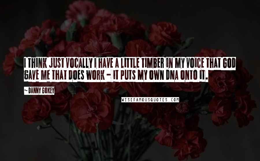 Danny Gokey Quotes: I think just vocally I have a little timber in my voice that God gave me that does work - it puts my own DNA onto it.