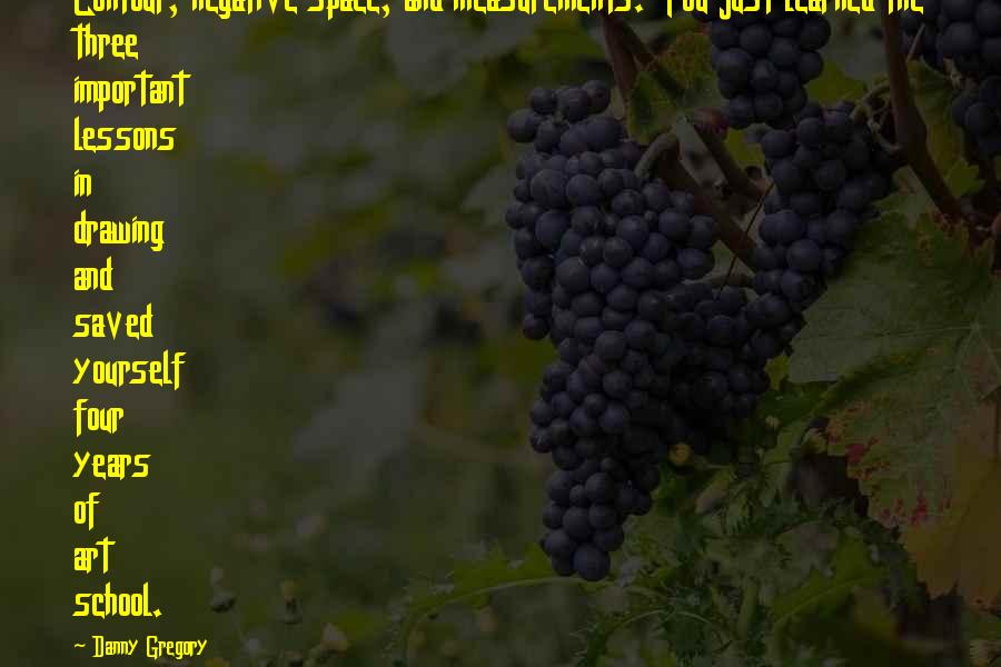 Danny Gregory Quotes: Contour, negative space, and measurements. You just learned the three important lessons in drawing and saved yourself four years of art school.