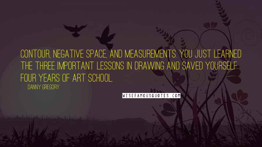 Danny Gregory Quotes: Contour, negative space, and measurements. You just learned the three important lessons in drawing and saved yourself four years of art school.