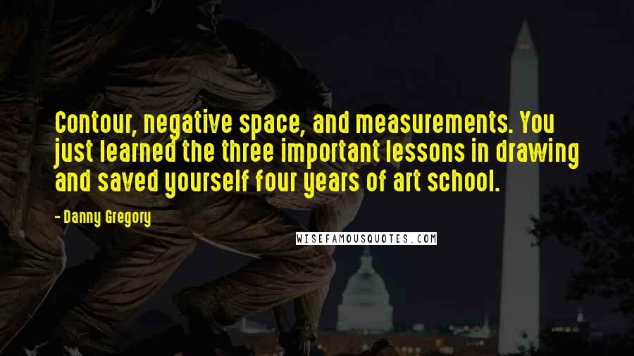 Danny Gregory Quotes: Contour, negative space, and measurements. You just learned the three important lessons in drawing and saved yourself four years of art school.