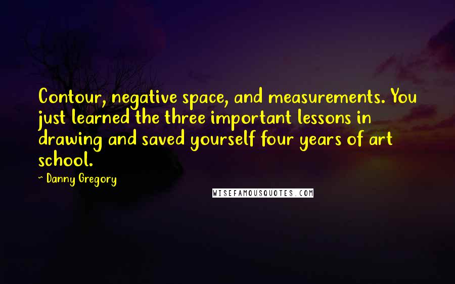 Danny Gregory Quotes: Contour, negative space, and measurements. You just learned the three important lessons in drawing and saved yourself four years of art school.